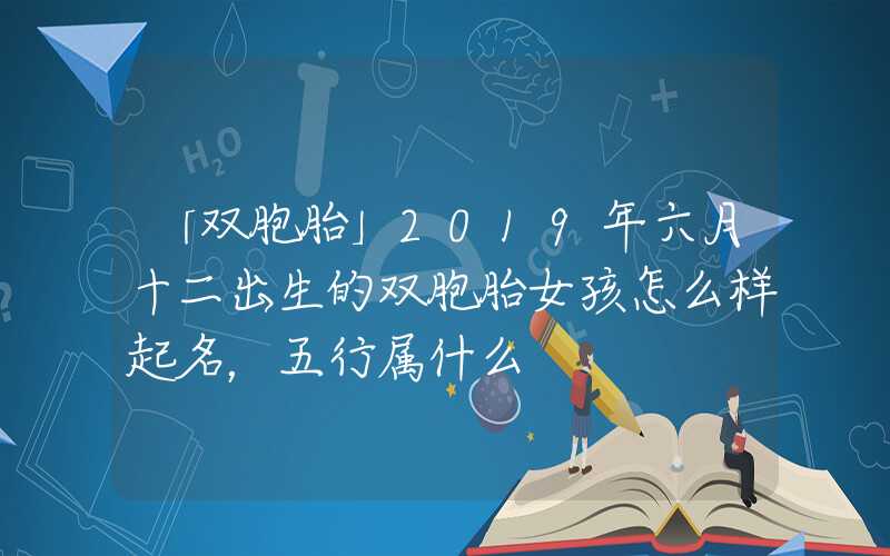 「双胞胎」2019年六月十二出生的双胞胎女孩怎么样起名，五行属什么