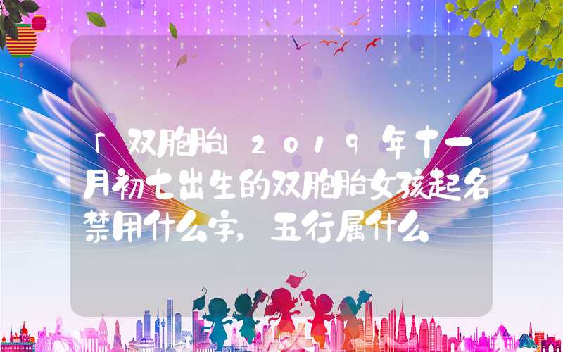 「双胞胎」2019年十一月初七出生的双胞胎女孩起名禁用什么字，五行属什么