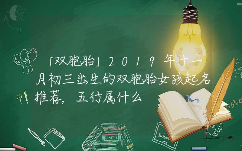 「双胞胎」2019年十一月初三出生的双胞胎女孩起名推荐，五行属什么