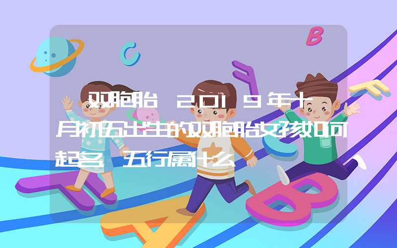 「双胞胎」2019年十一月初五出生的双胞胎女孩如何起名，五行属什么