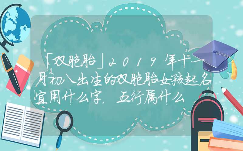 「双胞胎」2019年十一月初八出生的双胞胎女孩起名宜用什么字，五行属什么