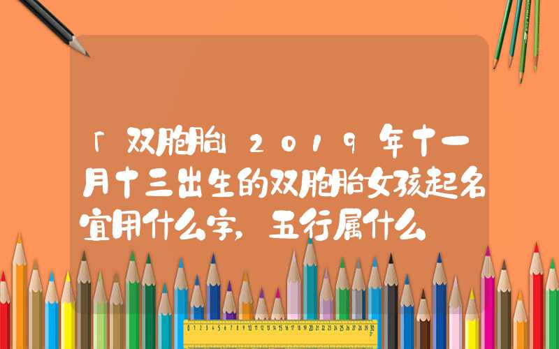 「双胞胎」2019年十一月十三出生的双胞胎女孩起名宜用什么字，五行属什么