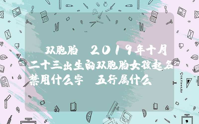「双胞胎」2019年十月二十三出生的双胞胎女孩起名禁用什么字，五行属什么
