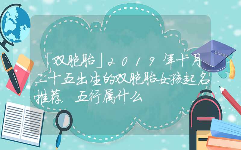 「双胞胎」2019年十月二十五出生的双胞胎女孩起名推荐，五行属什么