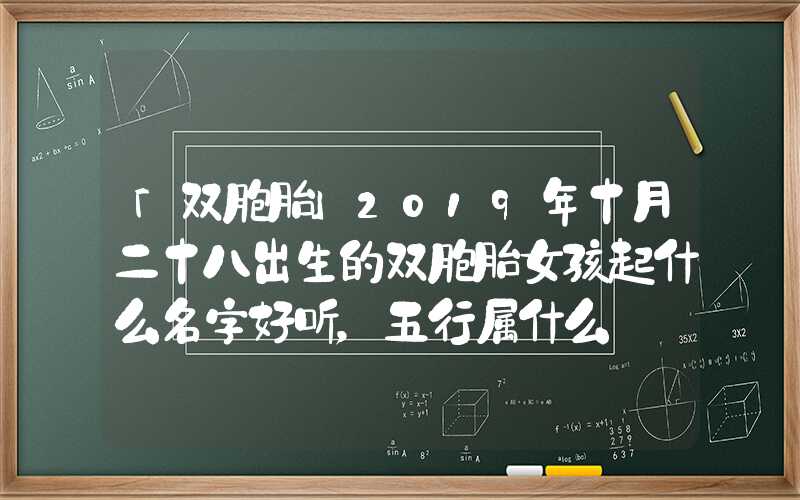 「双胞胎」2019年十月二十八出生的双胞胎女孩起什么名字好听，五行属什么