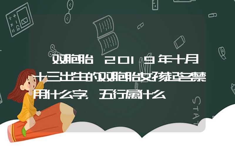 「双胞胎」2019年十月十三出生的双胞胎女孩起名禁用什么字，五行属什么