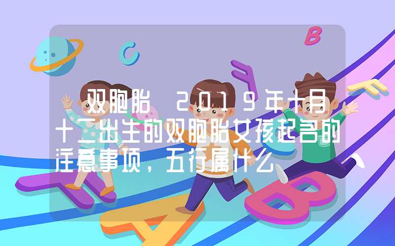 「双胞胎」2019年十月十二出生的双胞胎女孩起名的注意事项，五行属什么