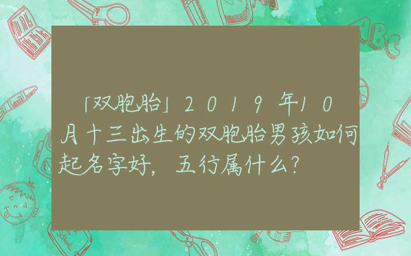 「双胞胎」2019年10月十三出生的双胞胎男孩如何起名字好，五行属什么？