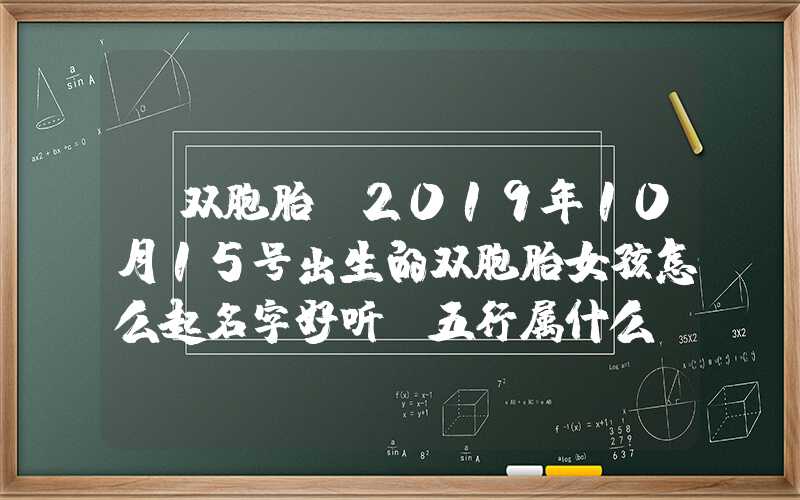 「双胞胎」2019年10月15号出生的双胞胎女孩怎么起名字好听，五行属什么？