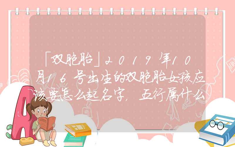 「双胞胎」2019年10月16号出生的双胞胎女孩应该要怎么起名字，五行属什么？