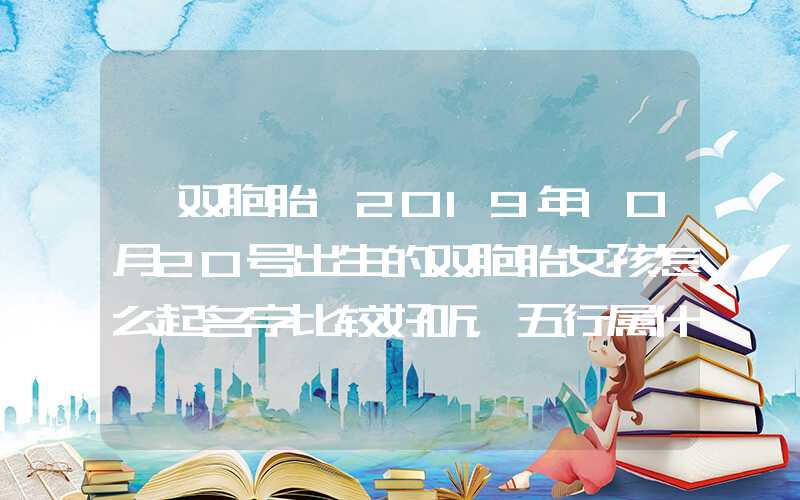 「双胞胎」2019年10月20号出生的双胞胎女孩怎么起名字比较好听，五行属什么？