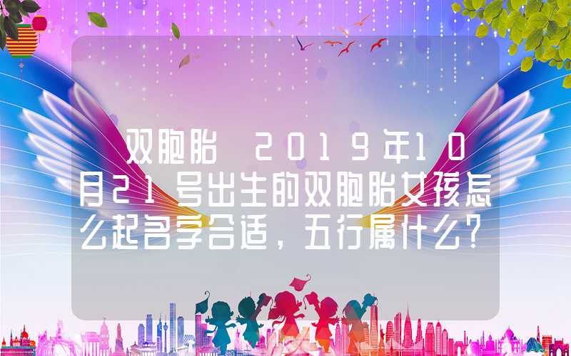 「双胞胎」2019年10月21号出生的双胞胎女孩怎么起名字合适，五行属什么？