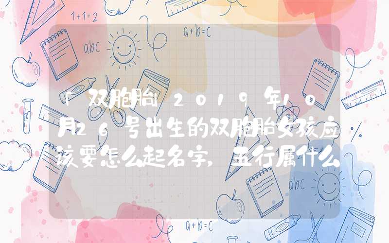 「双胞胎」2019年10月26号出生的双胞胎女孩应该要怎么起名字，五行属什么？