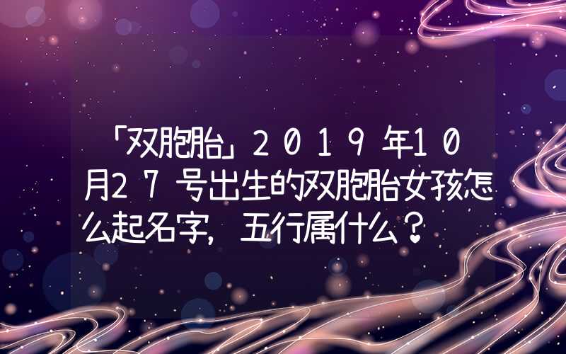 「双胞胎」2019年10月27号出生的双胞胎女孩怎么起名字，五行属什么？