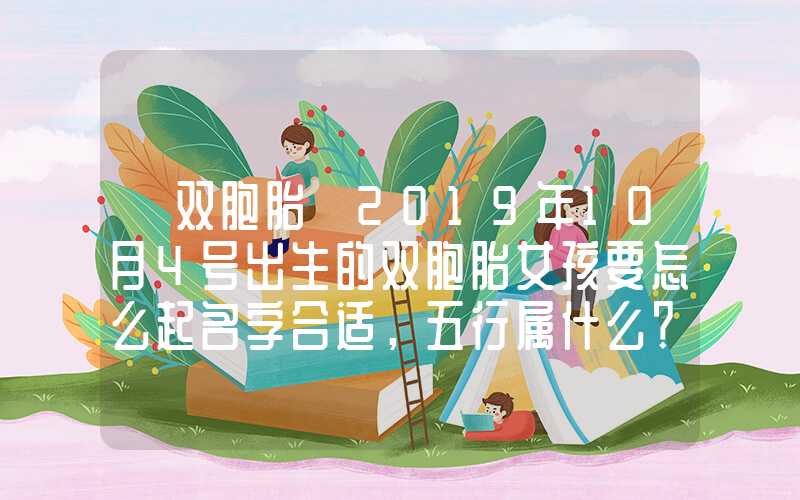 「双胞胎」2019年10月4号出生的双胞胎女孩要怎么起名字合适，五行属什么？
