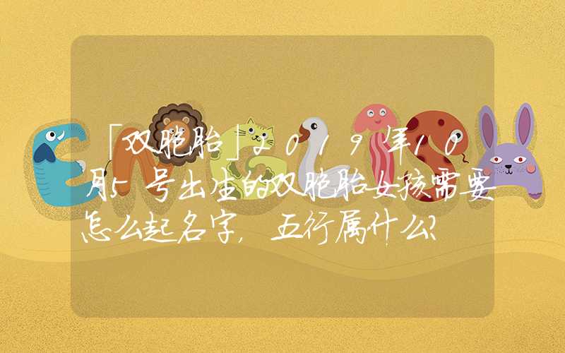 「双胞胎」2019年10月5号出生的双胞胎女孩需要怎么起名字，五行属什么？