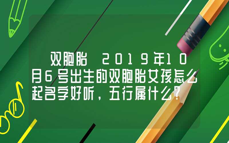 「双胞胎」2019年10月6号出生的双胞胎女孩怎么起名字好听，五行属什么？