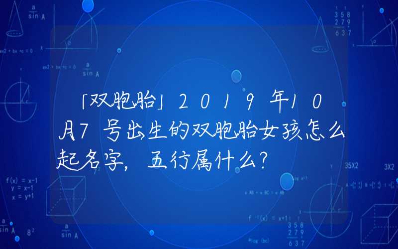 「双胞胎」2019年10月7号出生的双胞胎女孩怎么起名字，五行属什么？