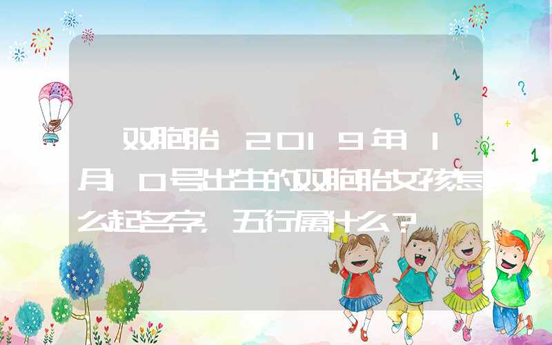 「双胞胎」2019年11月10号出生的双胞胎女孩怎么起名字，五行属什么？