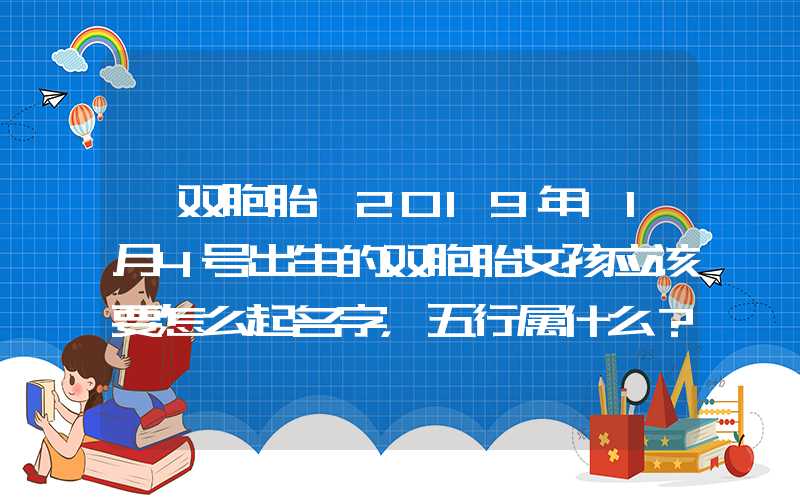 「双胞胎」2019年11月4号出生的双胞胎女孩应该要怎么起名字，五行属什么？