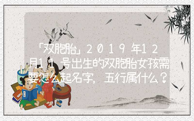 「双胞胎」2019年12月11号出生的双胞胎女孩需要怎么起名字，五行属什么？