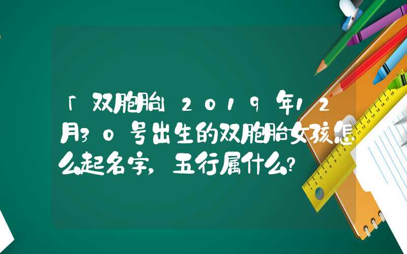 「双胞胎」2019年12月30号出生的双胞胎女孩怎么起名字，五行属什么？