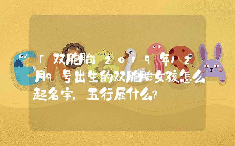 「双胞胎」2019年12月9号出生的双胞胎女孩怎么起名字，五行属什么？
