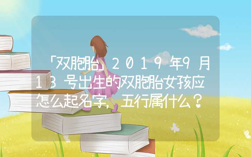 「双胞胎」2019年9月13号出生的双胞胎女孩应该怎么起名字，五行属什么？