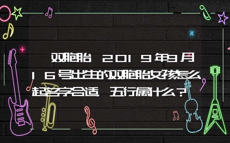 「双胞胎」2019年9月16号出生的双胞胎女孩怎么起名字合适，五行属什么？
