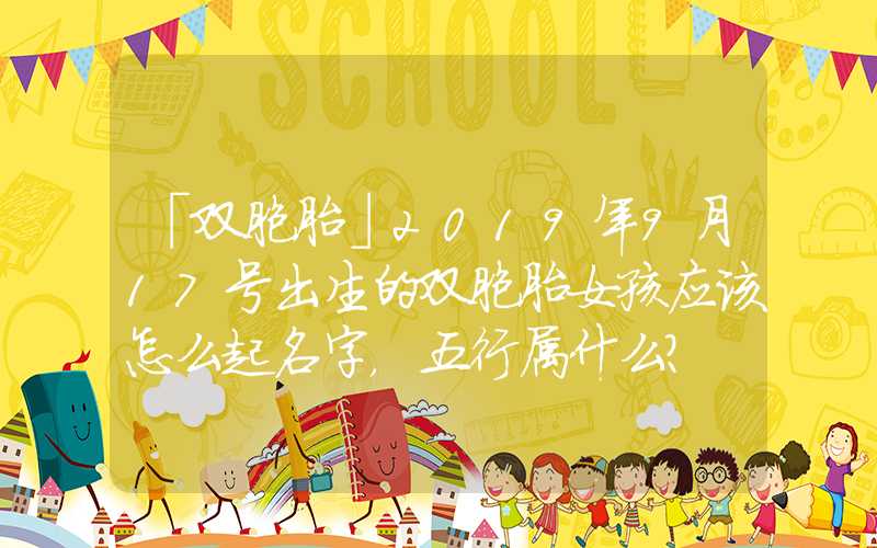 「双胞胎」2019年9月17号出生的双胞胎女孩应该怎么起名字，五行属什么？