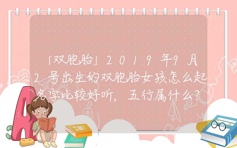 「双胞胎」2019年9月2号出生的双胞胎女孩怎么起名字比较好听，五行属什么？