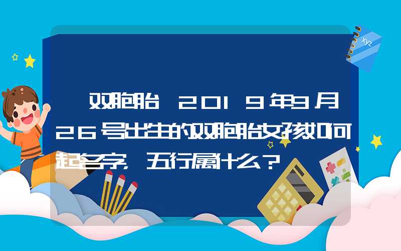 「双胞胎」2019年9月26号出生的双胞胎女孩如何起名字，五行属什么？