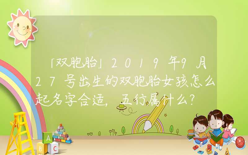 「双胞胎」2019年9月27号出生的双胞胎女孩怎么起名字合适，五行属什么？