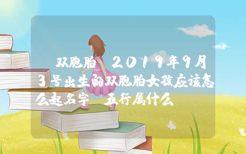 「双胞胎」2019年9月3号出生的双胞胎女孩应该怎么起名字，五行属什么？