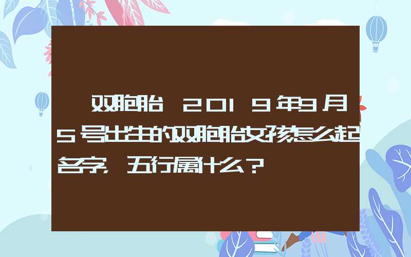 「双胞胎」2019年9月5号出生的双胞胎女孩怎么起名字，五行属什么？