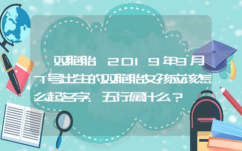 「双胞胎」2019年9月7号出生的双胞胎女孩应该怎么起名字，五行属什么？