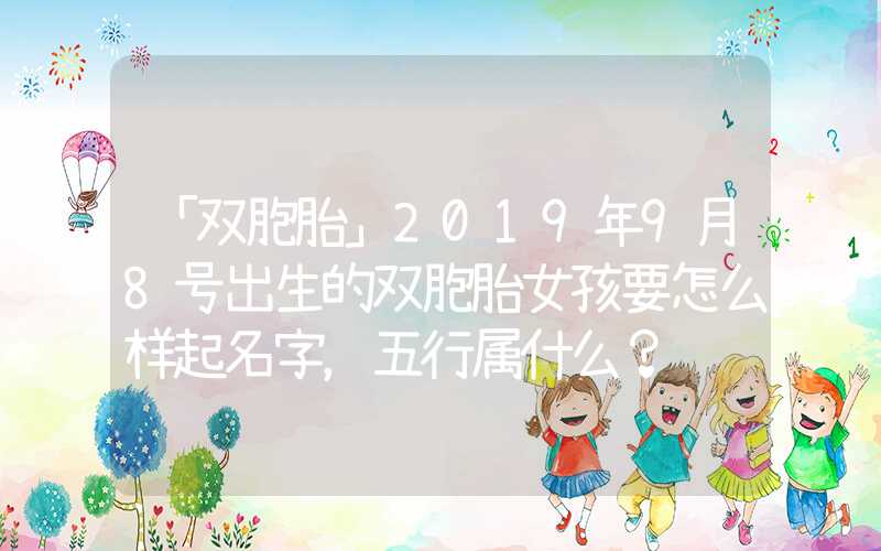 「双胞胎」2019年9月8号出生的双胞胎女孩要怎么样起名字，五行属什么？