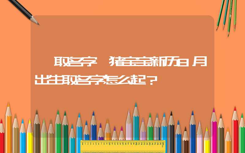 「取名字」猪宝宝新历8月出生取名字怎么起？