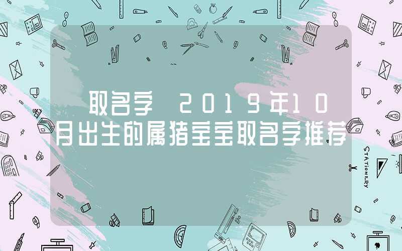 「取名字」2019年10月出生的属猪宝宝取名字推荐