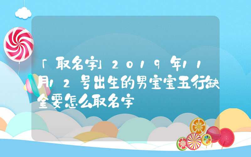 「取名字」2019年11月12号出生的男宝宝五行缺金要怎么取名字