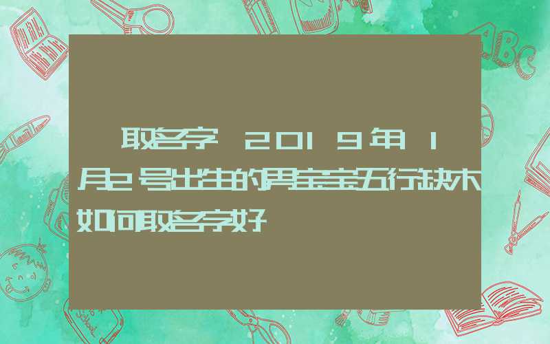 「取名字」2019年11月2号出生的男宝宝五行缺木如何取名字好
