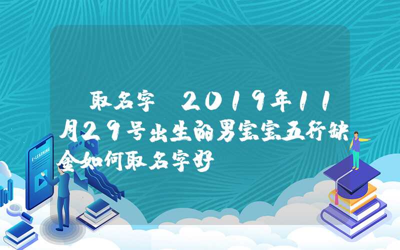 「取名字」2019年11月29号出生的男宝宝五行缺金如何取名字好