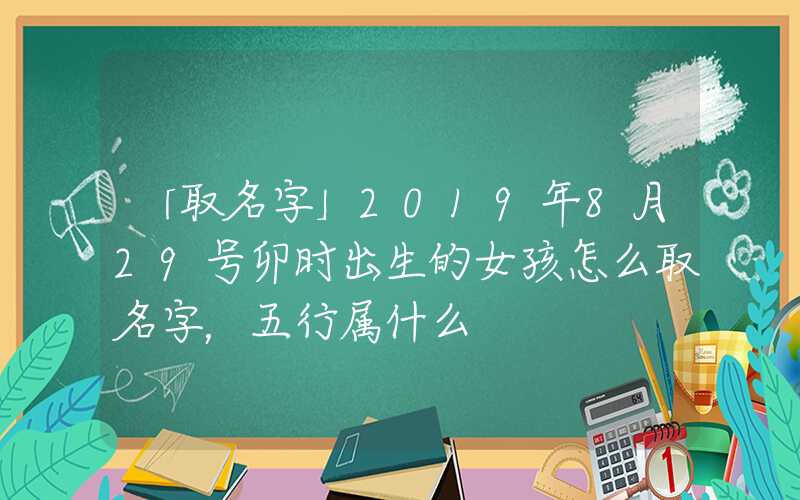 「取名字」2019年8月29号卯时出生的女孩怎么取名字，五行属什么
