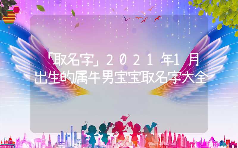 「取名字」2021年1月出生的属牛男宝宝取名字大全