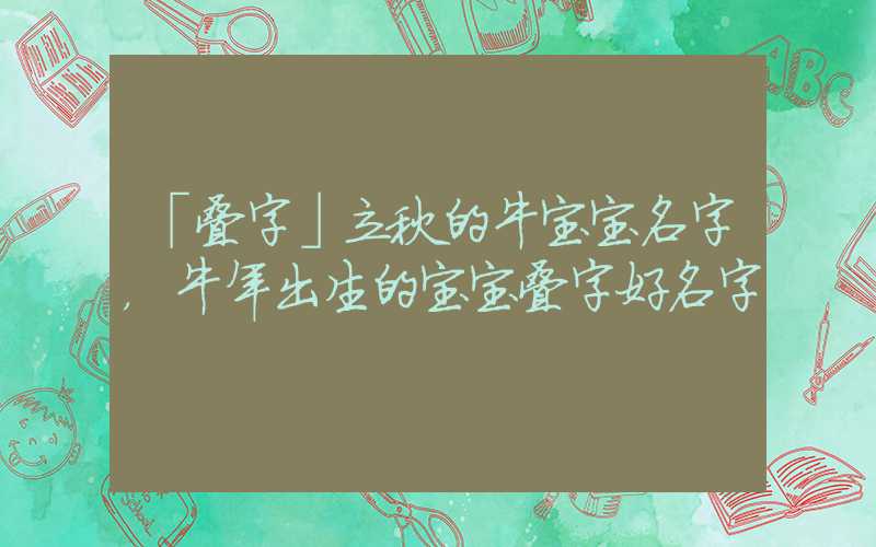 「叠字」立秋的牛宝宝名字，牛年出生的宝宝叠字好名字