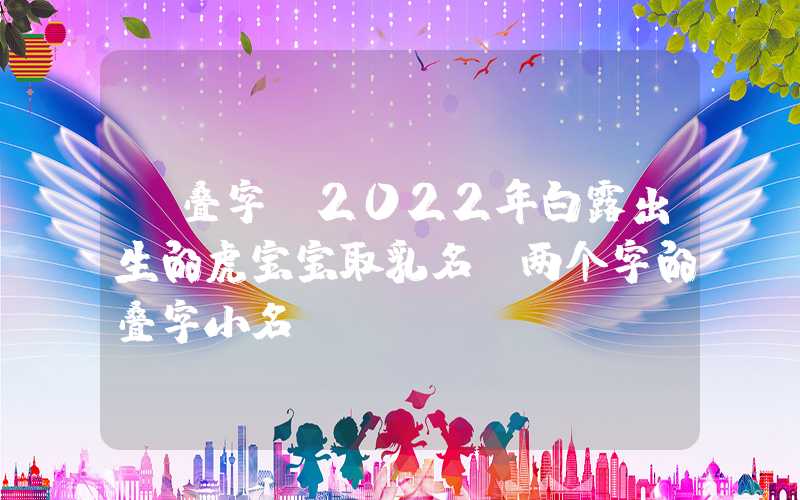 「叠字」2022年白露出生的虎宝宝取乳名，两个字的叠字小名