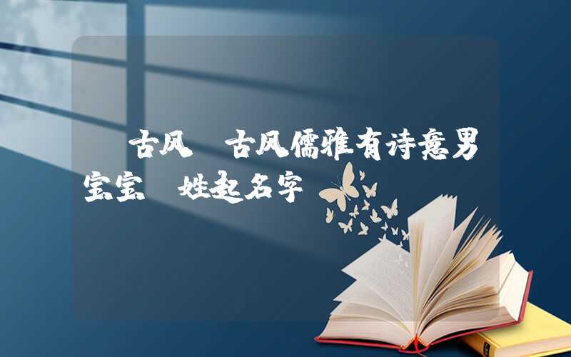 「古风」古风儒雅有诗意男宝宝郤姓起名字