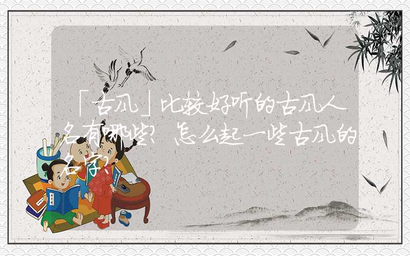 「古风」比较好听的古风人名有哪些？怎么起一些古风的名字？