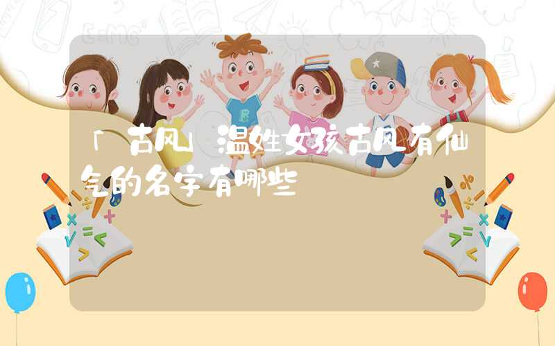 「古风」温姓女孩古风有仙气的名字有哪些