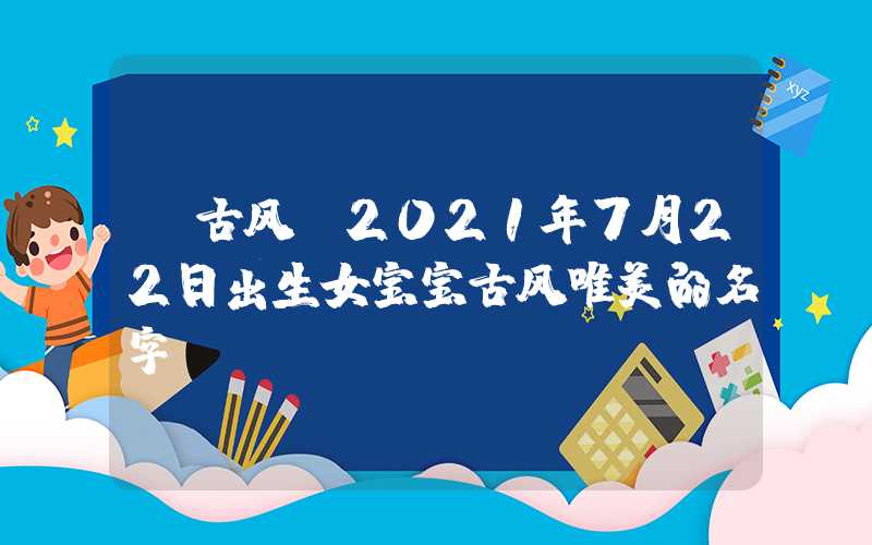 「古风」2021年7月22日出生女宝宝古风唯美的名字